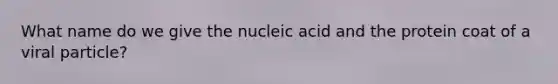 What name do we give the nucleic acid and the protein coat of a viral particle?