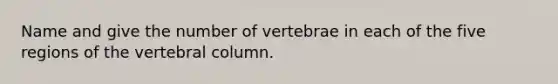 Name and give the number of vertebrae in each of the five regions of the vertebral column.