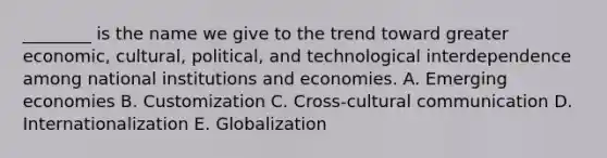 ​________ is the name we give to the trend toward greater​ economic, cultural,​ political, and technological interdependence among national institutions and economies. A. Emerging economies B. Customization C. Cross-cultural communication D. Internationalization E. Globalization