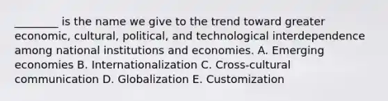 ​________ is the name we give to the trend toward greater​ economic, cultural,​ political, and technological interdependence among national institutions and economies. A. Emerging economies B. Internationalization C. ​Cross-cultural communication D. Globalization E. Customization