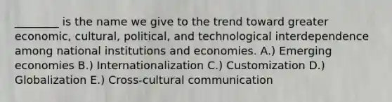 ​________ is the name we give to the trend toward greater​ economic, cultural,​ political, and technological interdependence among national institutions and economies. A.) Emerging economies B.) Internationalization C.) Customization D.) Globalization E.) Cross-cultural communication