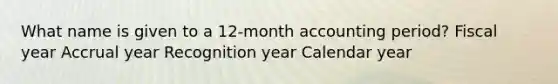 What name is given to a 12-month accounting period? Fiscal year Accrual year Recognition year Calendar year