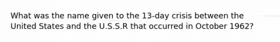 What was the name given to the 13-day crisis between the United States and the U.S.S.R that occurred in October 1962?