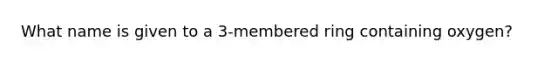 What name is given to a 3-membered ring containing oxygen?