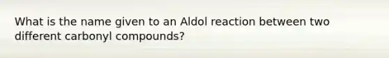 What is the name given to an Aldol reaction between two different carbonyl compounds?