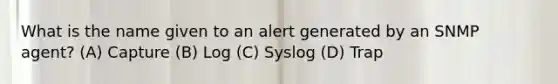 What is the name given to an alert generated by an SNMP agent? (A) Capture (B) Log (C) Syslog (D) Trap