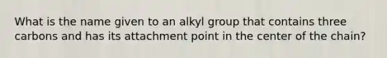 What is the name given to an alkyl group that contains three carbons and has its attachment point in the center of the chain?