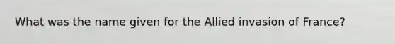 What was the name given for the Allied invasion of France?