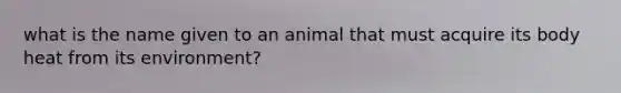 what is the name given to an animal that must acquire its body heat from its environment?