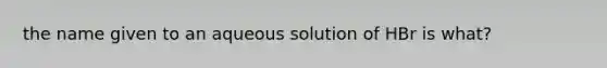 the name given to an aqueous solution of HBr is what?