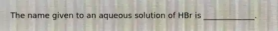 The name given to an aqueous solution of HBr is _____________.