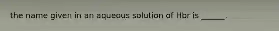 the name given in an aqueous solution of Hbr is ______.