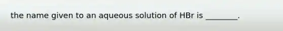 the name given to an aqueous solution of HBr is ________.