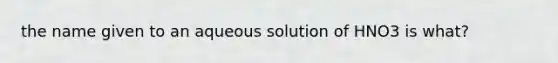 the name given to an aqueous solution of HNO3 is what?