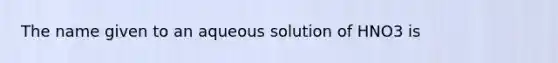 The name given to an aqueous solution of HNO3 is