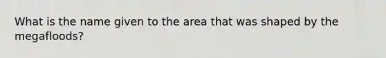 What is the name given to the area that was shaped by the megafloods?