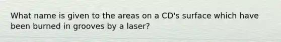 What name is given to the areas on a CD's surface which have been burned in grooves by a laser?