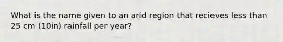 What is the name given to an arid region that recieves less than 25 cm (10in) rainfall per year?