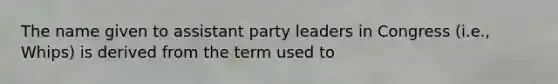 The name given to assistant party leaders in Congress (i.e., Whips) is derived from the term used to