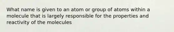 What name is given to an atom or group of atoms within a molecule that is largely responsible for the properties and reactivity of the molecules