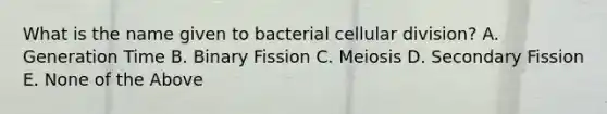 What is the name given to bacterial cellular division? A. Generation Time B. Binary Fission C. Meiosis D. Secondary Fission E. None of the Above