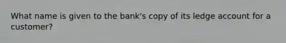 What name is given to the bank's copy of its ledge account for a customer?