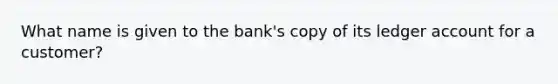 What name is given to the bank's copy of its ledger account for a customer?