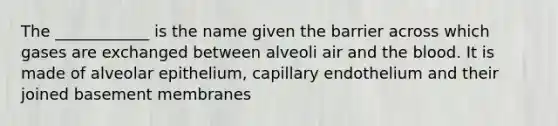 The ____________ is the name given the barrier across which gases are exchanged between alveoli air and <a href='https://www.questionai.com/knowledge/k7oXMfj7lk-the-blood' class='anchor-knowledge'>the blood</a>. It is made of alveolar epithelium, capillary endothelium and their joined basement membranes