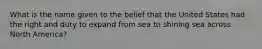 What is the name given to the belief that the United States had the right and duty to expand from sea to shining sea across North America?