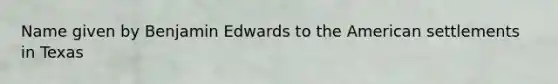 Name given by Benjamin Edwards to the American settlements in Texas