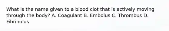 What is the name given to a blood clot that is actively moving through the body? A. Coagulant B. Embolus C. Thrombus D. Fibrinolus