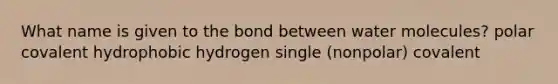 What name is given to the bond between water molecules? polar covalent hydrophobic hydrogen single (nonpolar) covalent