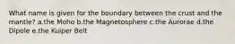 What name is given for the boundary between the crust and the mantle? a.the Moho b.the Magnetosphere c.the Aurorae d.the Dipole e.the Kuiper Belt