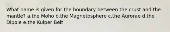 What name is given for the boundary between the crust and the mantle? a.the Moho b.the Magnetosphere c.the Aurorae d.the Dipole e.the Kuiper Belt