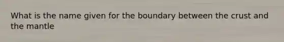 What is the name given for the boundary between the crust and the mantle