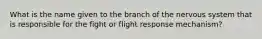 What is the name given to the branch of the nervous system that is responsible for the fight or flight response mechanism?