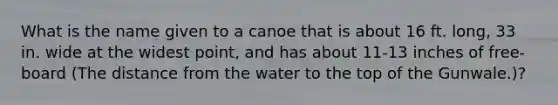 What is the name given to a canoe that is about 16 ft. long, 33 in. wide at the widest point, and has about 11-13 inches of free-board (The distance from the water to the top of the Gunwale.)?