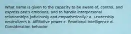 What name is given to the capacity to be aware of, control, and express one's emotions, and to handle interpersonal relationships judiciously and empathetically? a. Leadership neutralizers b. Affiliative power c. Emotional intelligence d. Consideration behavior