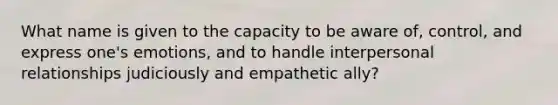 What name is given to the capacity to be aware of, control, and express one's emotions, and to handle interpersonal relationships judiciously and empathetic ally?