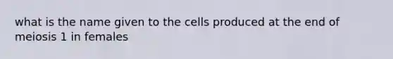 what is the name given to the cells produced at the end of meiosis 1 in females