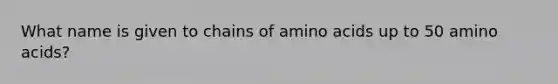 What name is given to chains of <a href='https://www.questionai.com/knowledge/k9gb720LCl-amino-acids' class='anchor-knowledge'>amino acids</a> up to 50 amino acids?