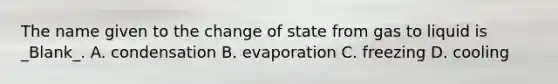 The name given to the change of state from gas to liquid is _Blank_. A. condensation B. evaporation C. freezing D. cooling