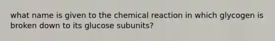 what name is given to the chemical reaction in which glycogen is broken down to its glucose subunits?