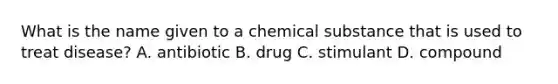 What is the name given to a chemical substance that is used to treat disease? A. antibiotic B. drug C. stimulant D. compound