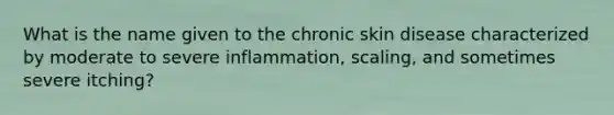 What is the name given to the chronic skin disease characterized by moderate to severe inflammation, scaling, and sometimes severe itching?