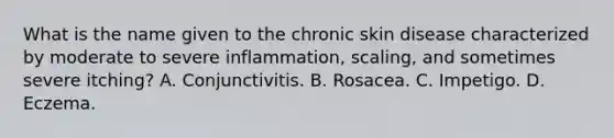 What is the name given to the chronic skin disease characterized by moderate to severe inflammation, scaling, and sometimes severe itching? A. Conjunctivitis. B. Rosacea. C. Impetigo. D. Eczema.