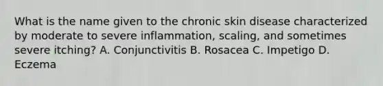 What is the name given to the chronic skin disease characterized by moderate to severe inflammation, scaling, and sometimes severe itching? A. Conjunctivitis B. Rosacea C. Impetigo D. Eczema