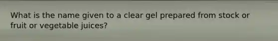 What is the name given to a clear gel prepared from stock or fruit or vegetable juices?