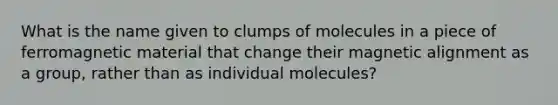 What is the name given to clumps of molecules in a piece of ferromagnetic material that change their magnetic alignment as a group, rather than as individual molecules?