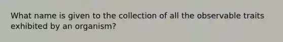 What name is given to the collection of all the observable traits exhibited by an organism?